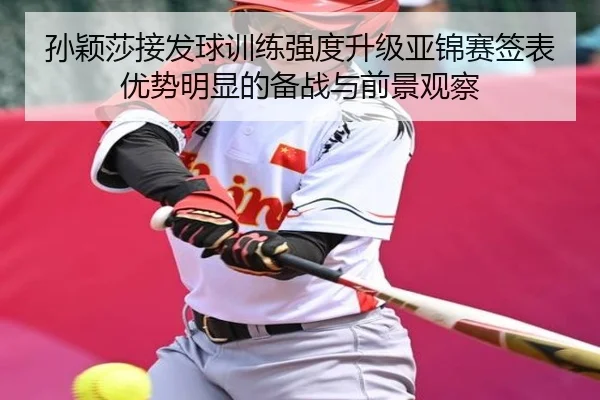 孙颖莎接发球训练强度升级亚锦赛签表优势明显的备战与前景观察