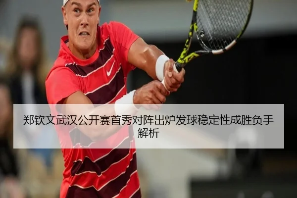 郑钦文武汉公开赛首秀对阵出炉发球稳定性成胜负手解析