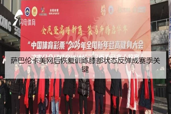 萨巴伦卡美网后恢复训练膝部状态反弹成赛季关键