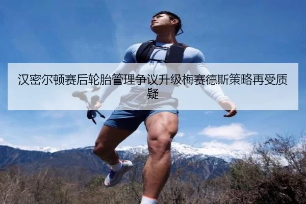 汉密尔顿赛后轮胎管理争议升级梅赛德斯策略再受质疑